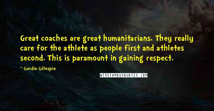 Gordie Gillespie Quotes: Great coaches are great humanitarians. They really care for the athlete as people first and athletes second. This is paramount in gaining respect.