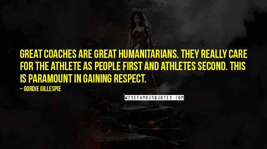 Gordie Gillespie Quotes: Great coaches are great humanitarians. They really care for the athlete as people first and athletes second. This is paramount in gaining respect.