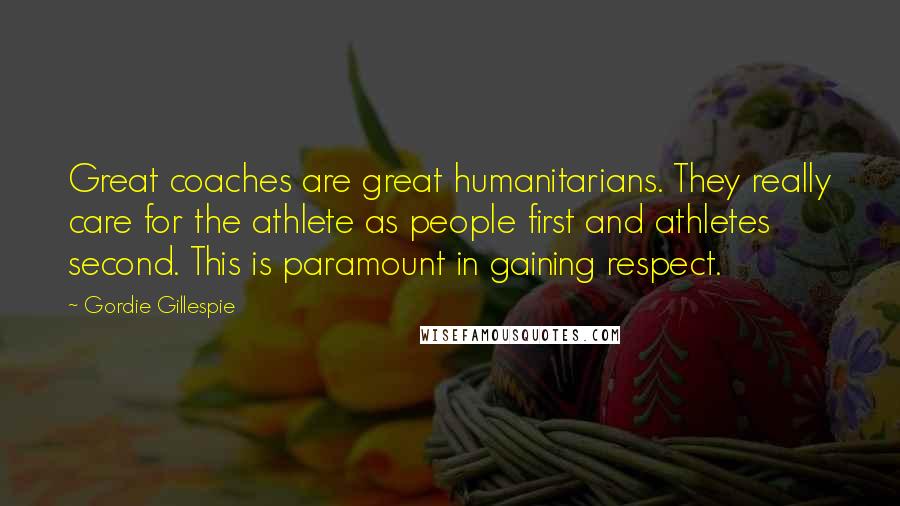 Gordie Gillespie Quotes: Great coaches are great humanitarians. They really care for the athlete as people first and athletes second. This is paramount in gaining respect.