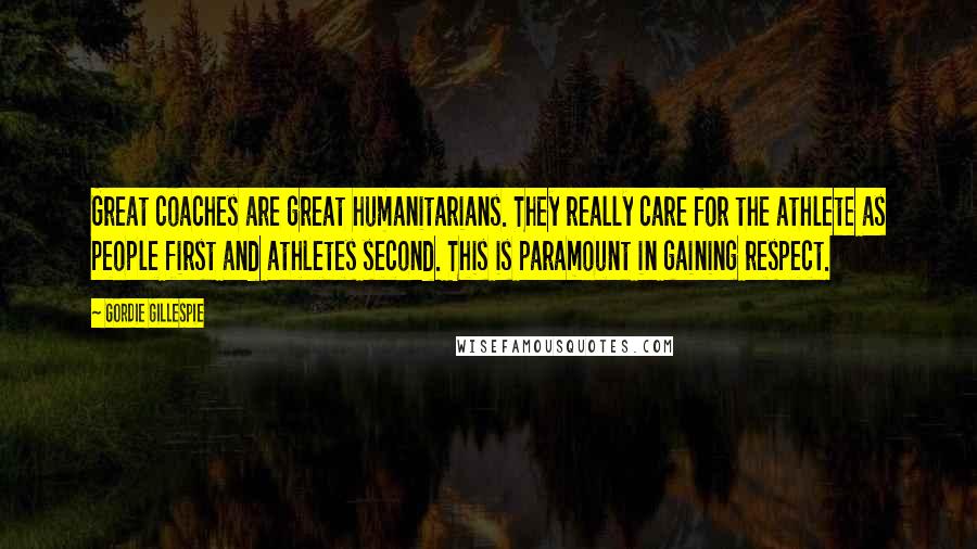 Gordie Gillespie Quotes: Great coaches are great humanitarians. They really care for the athlete as people first and athletes second. This is paramount in gaining respect.