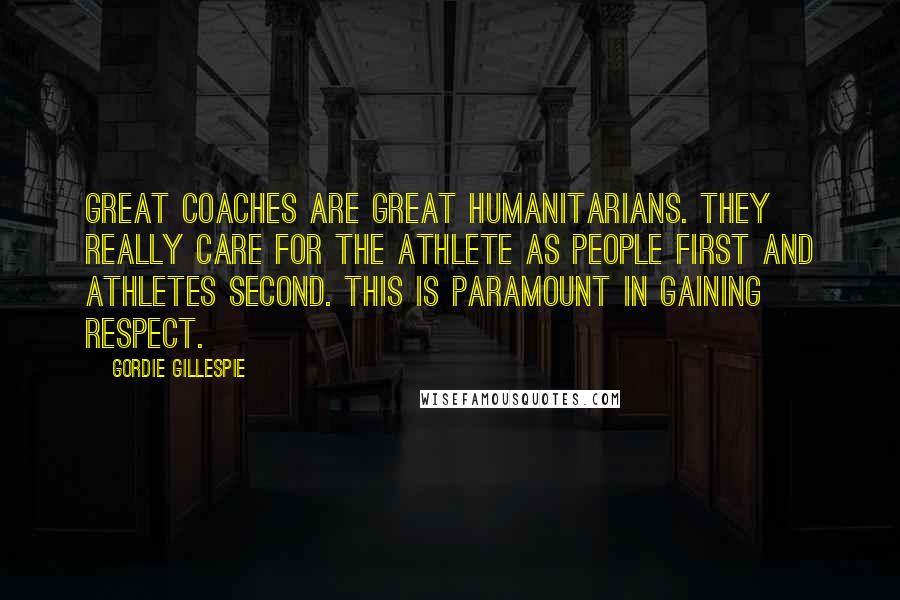 Gordie Gillespie Quotes: Great coaches are great humanitarians. They really care for the athlete as people first and athletes second. This is paramount in gaining respect.