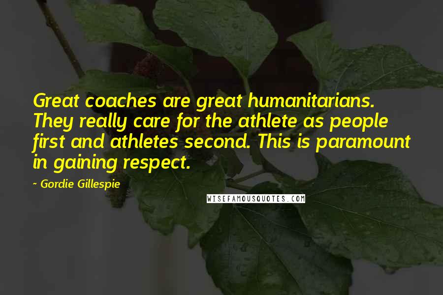 Gordie Gillespie Quotes: Great coaches are great humanitarians. They really care for the athlete as people first and athletes second. This is paramount in gaining respect.