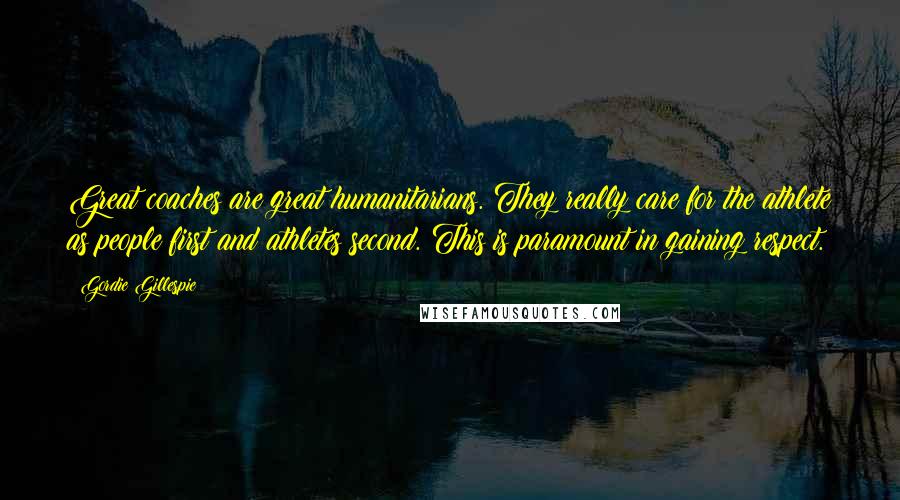 Gordie Gillespie Quotes: Great coaches are great humanitarians. They really care for the athlete as people first and athletes second. This is paramount in gaining respect.