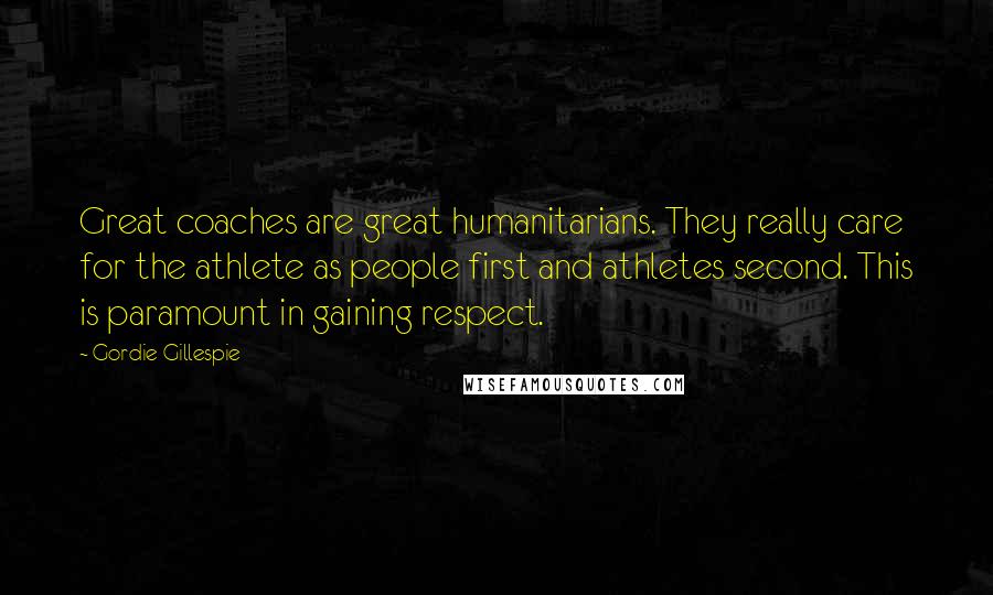 Gordie Gillespie Quotes: Great coaches are great humanitarians. They really care for the athlete as people first and athletes second. This is paramount in gaining respect.