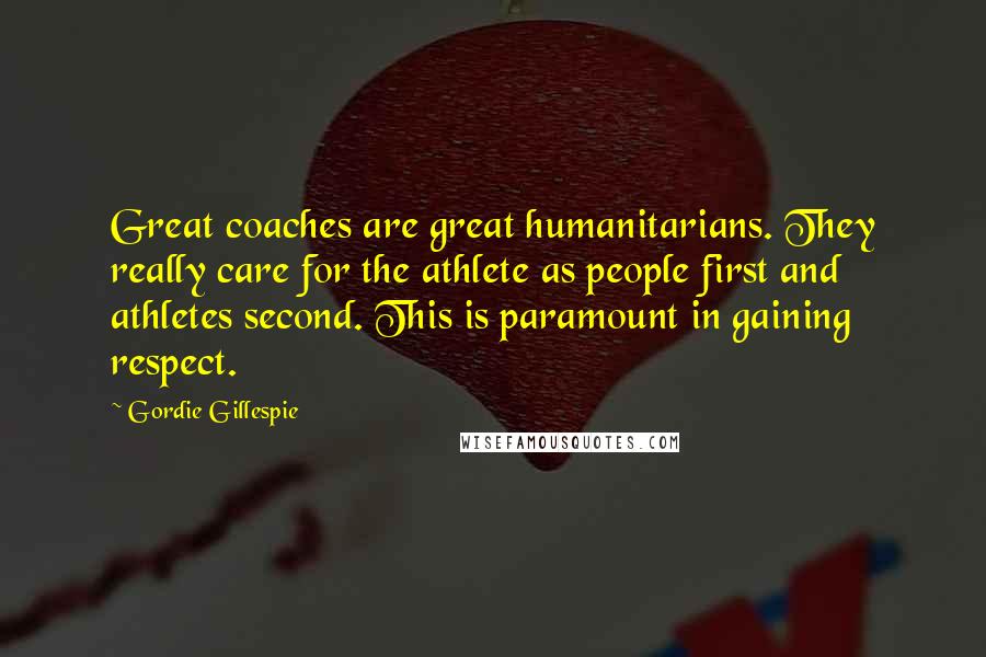 Gordie Gillespie Quotes: Great coaches are great humanitarians. They really care for the athlete as people first and athletes second. This is paramount in gaining respect.