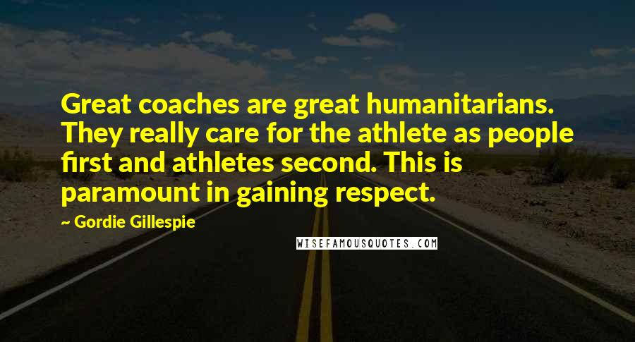 Gordie Gillespie Quotes: Great coaches are great humanitarians. They really care for the athlete as people first and athletes second. This is paramount in gaining respect.