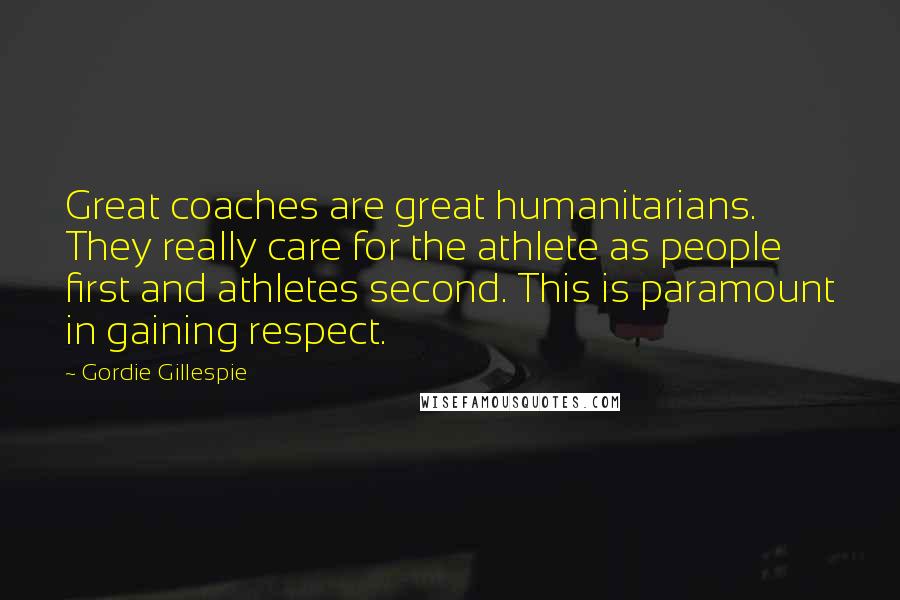 Gordie Gillespie Quotes: Great coaches are great humanitarians. They really care for the athlete as people first and athletes second. This is paramount in gaining respect.