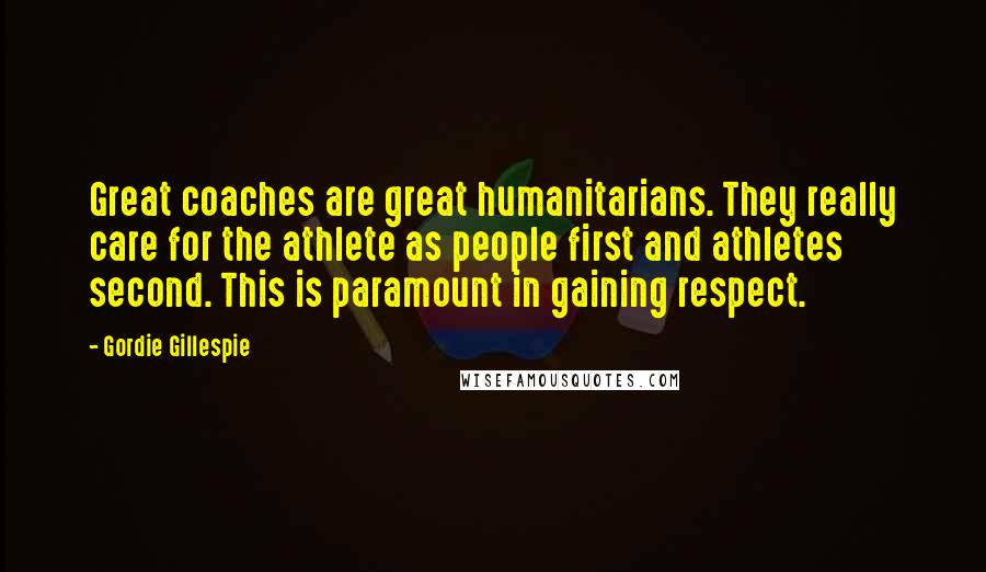 Gordie Gillespie Quotes: Great coaches are great humanitarians. They really care for the athlete as people first and athletes second. This is paramount in gaining respect.