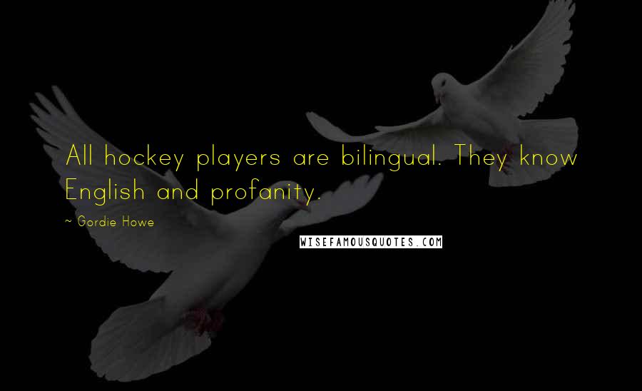 Gordie Howe Quotes: All hockey players are bilingual. They know English and profanity.