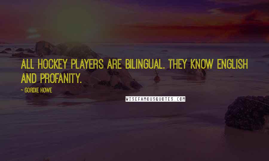 Gordie Howe Quotes: All hockey players are bilingual. They know English and profanity.