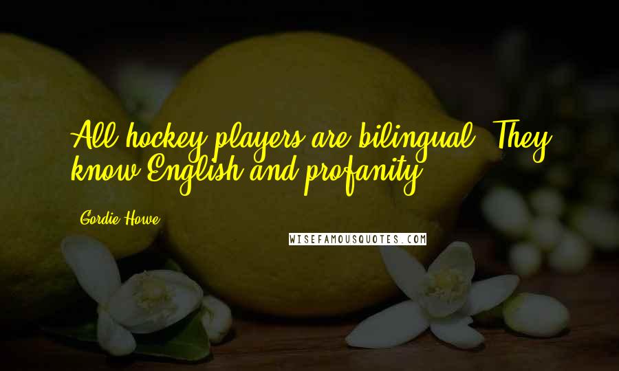 Gordie Howe Quotes: All hockey players are bilingual. They know English and profanity.