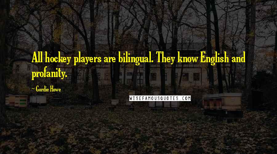 Gordie Howe Quotes: All hockey players are bilingual. They know English and profanity.