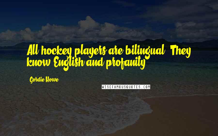 Gordie Howe Quotes: All hockey players are bilingual. They know English and profanity.