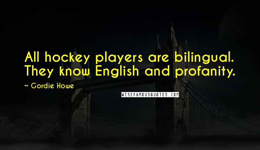 Gordie Howe Quotes: All hockey players are bilingual. They know English and profanity.