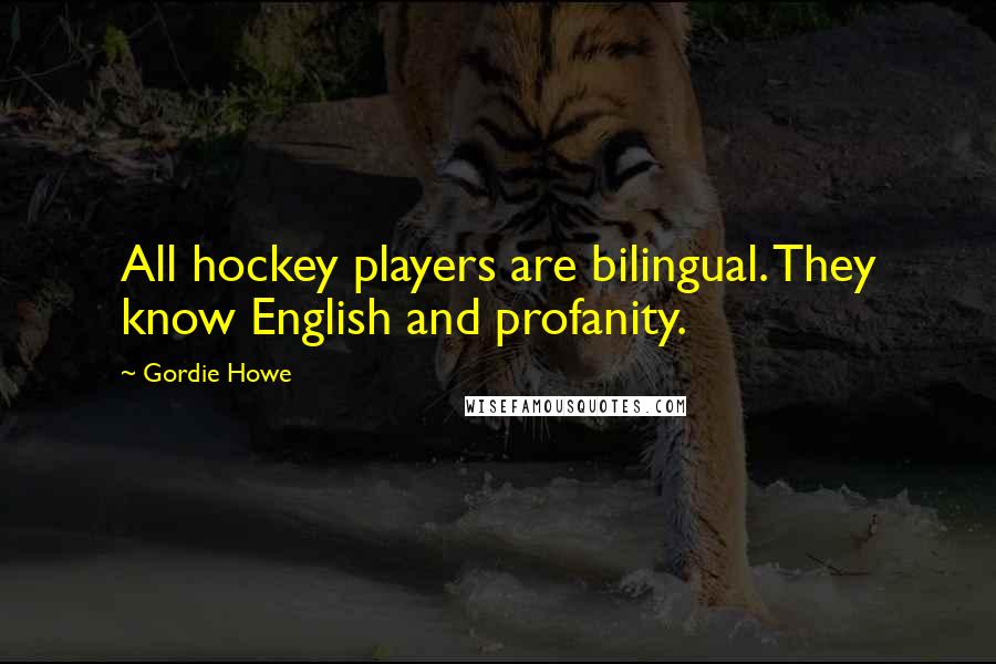 Gordie Howe Quotes: All hockey players are bilingual. They know English and profanity.