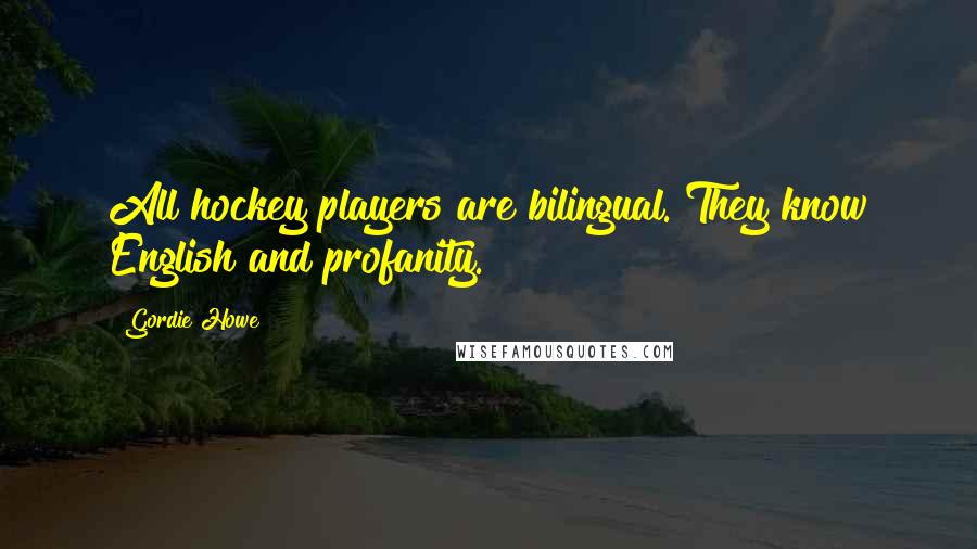 Gordie Howe Quotes: All hockey players are bilingual. They know English and profanity.