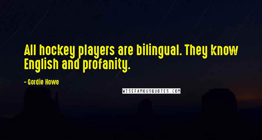 Gordie Howe Quotes: All hockey players are bilingual. They know English and profanity.