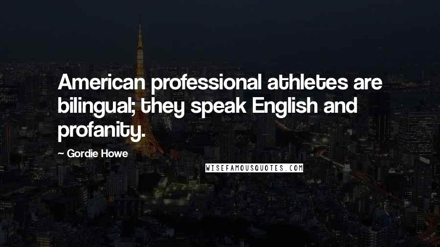 Gordie Howe Quotes: American professional athletes are bilingual; they speak English and profanity.