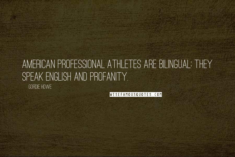 Gordie Howe Quotes: American professional athletes are bilingual; they speak English and profanity.