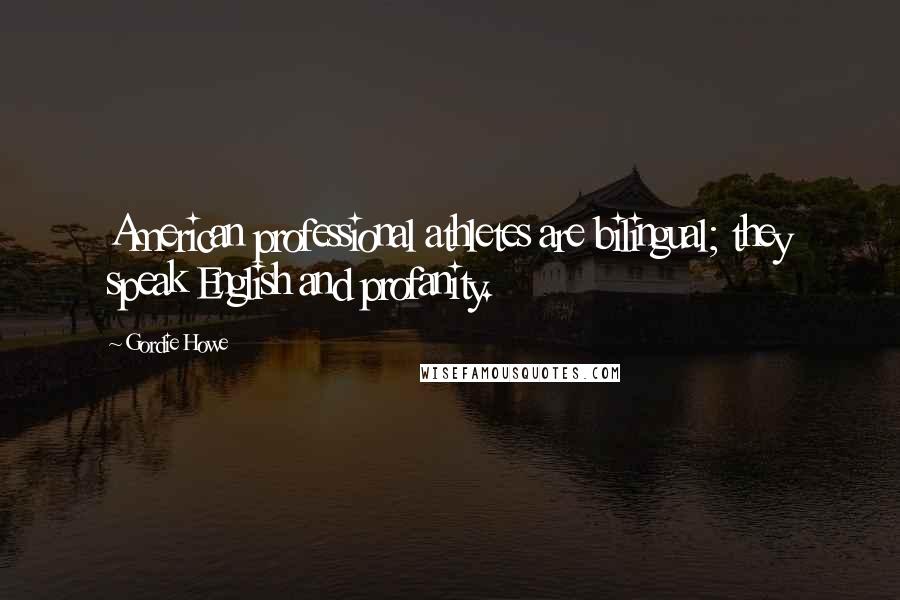 Gordie Howe Quotes: American professional athletes are bilingual; they speak English and profanity.