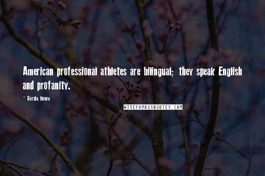 Gordie Howe Quotes: American professional athletes are bilingual; they speak English and profanity.