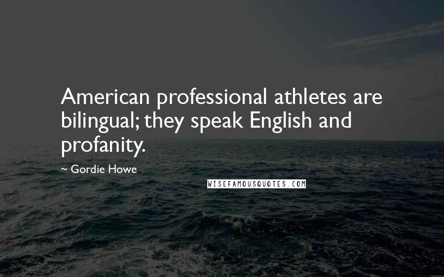 Gordie Howe Quotes: American professional athletes are bilingual; they speak English and profanity.