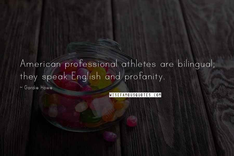 Gordie Howe Quotes: American professional athletes are bilingual; they speak English and profanity.