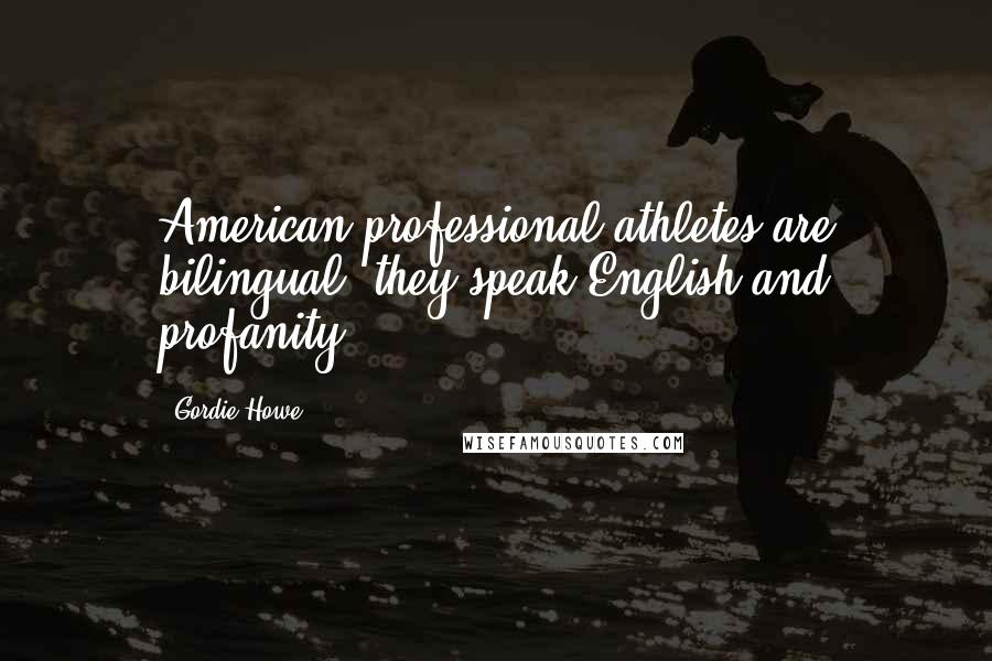 Gordie Howe Quotes: American professional athletes are bilingual; they speak English and profanity.
