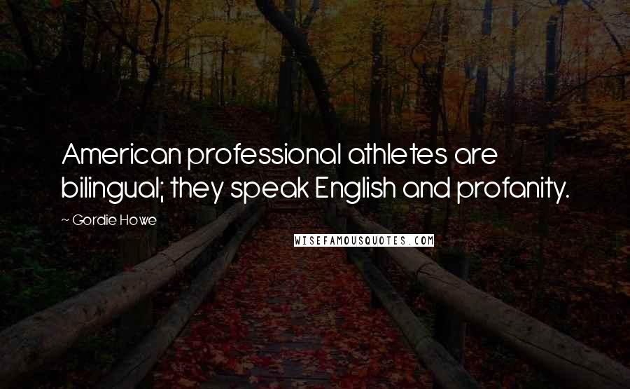 Gordie Howe Quotes: American professional athletes are bilingual; they speak English and profanity.