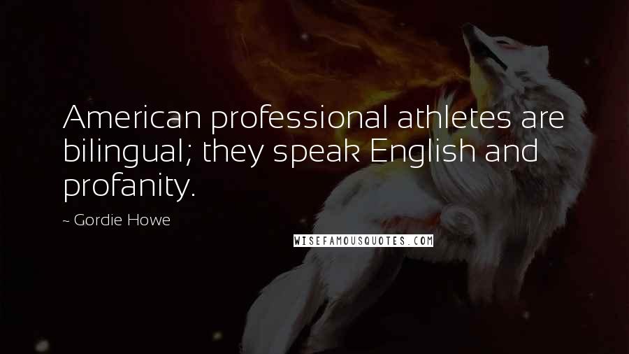 Gordie Howe Quotes: American professional athletes are bilingual; they speak English and profanity.