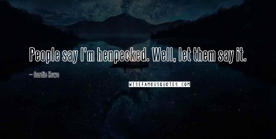 Gordie Howe Quotes: People say I'm henpecked. Well, let them say it.