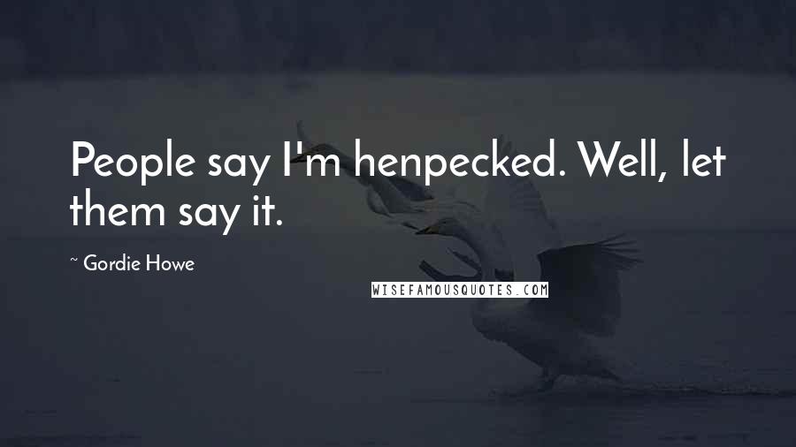 Gordie Howe Quotes: People say I'm henpecked. Well, let them say it.