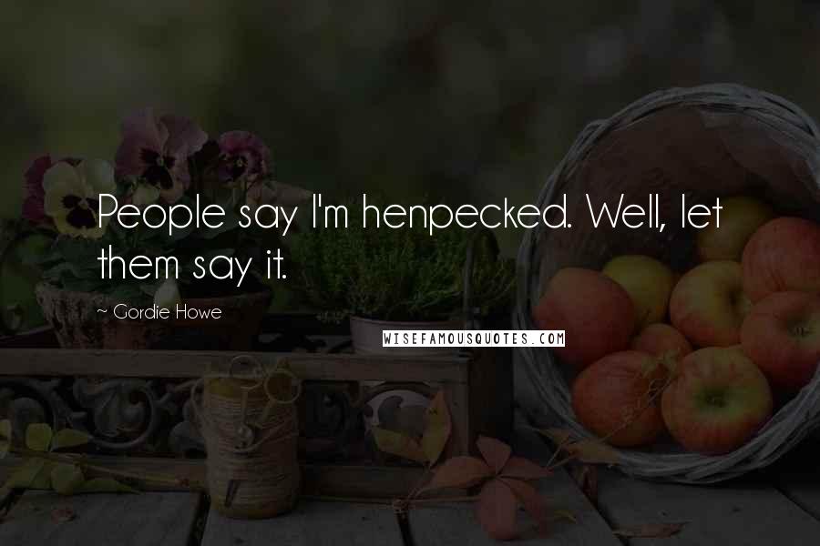 Gordie Howe Quotes: People say I'm henpecked. Well, let them say it.
