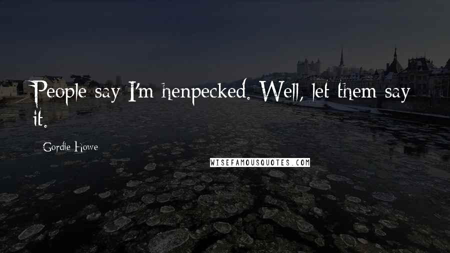 Gordie Howe Quotes: People say I'm henpecked. Well, let them say it.