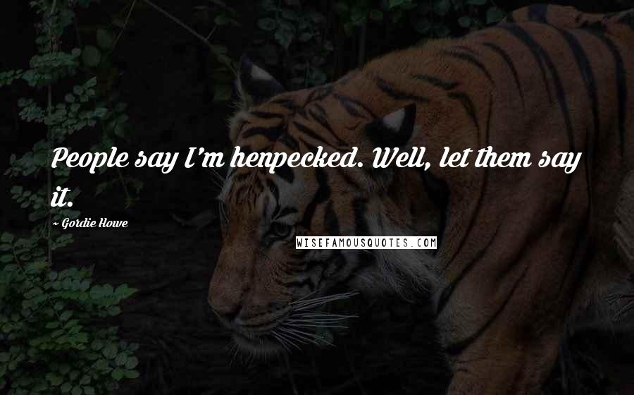 Gordie Howe Quotes: People say I'm henpecked. Well, let them say it.