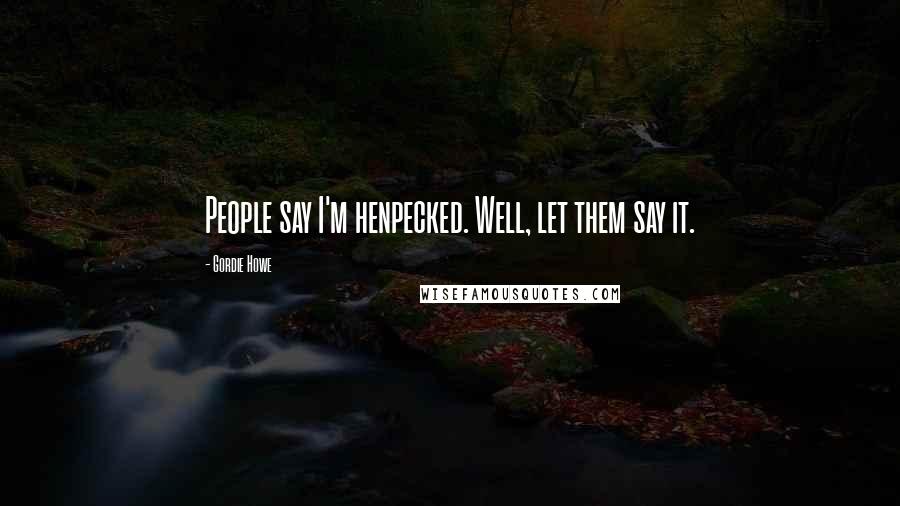Gordie Howe Quotes: People say I'm henpecked. Well, let them say it.