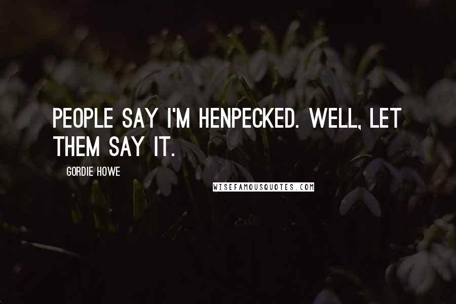 Gordie Howe Quotes: People say I'm henpecked. Well, let them say it.