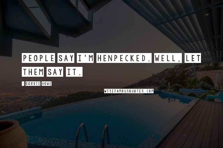 Gordie Howe Quotes: People say I'm henpecked. Well, let them say it.