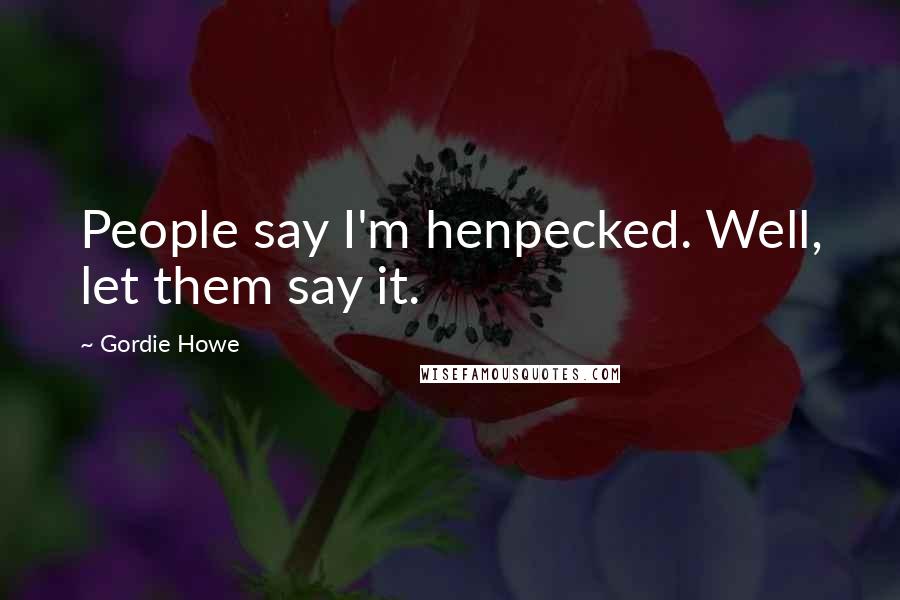 Gordie Howe Quotes: People say I'm henpecked. Well, let them say it.