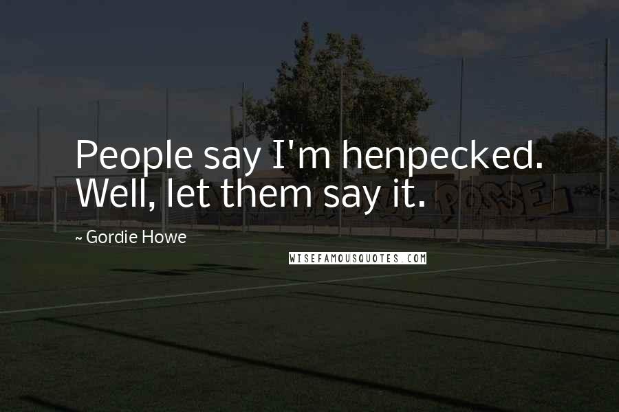 Gordie Howe Quotes: People say I'm henpecked. Well, let them say it.