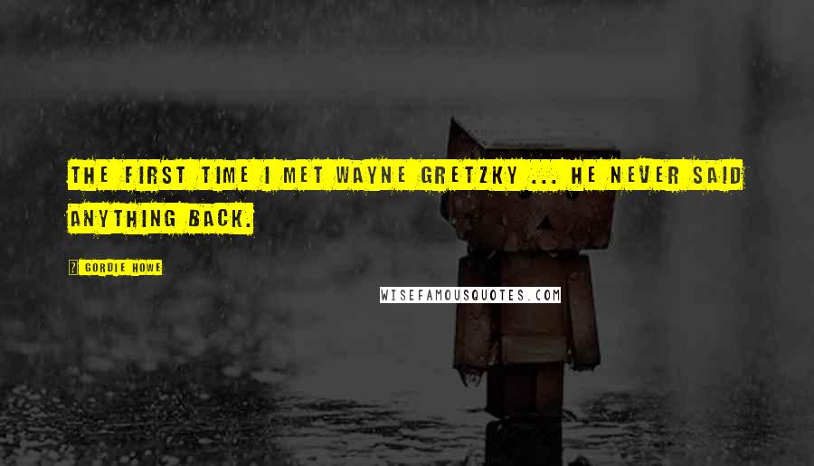 Gordie Howe Quotes: The first time I met Wayne Gretzky ... he never said anything back.