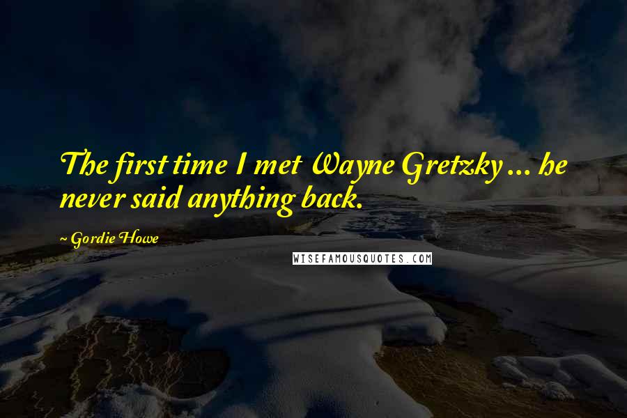 Gordie Howe Quotes: The first time I met Wayne Gretzky ... he never said anything back.