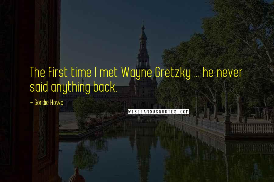 Gordie Howe Quotes: The first time I met Wayne Gretzky ... he never said anything back.