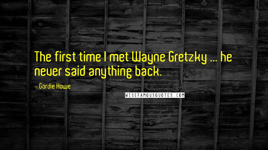 Gordie Howe Quotes: The first time I met Wayne Gretzky ... he never said anything back.