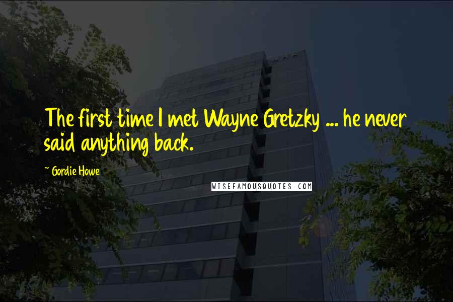 Gordie Howe Quotes: The first time I met Wayne Gretzky ... he never said anything back.