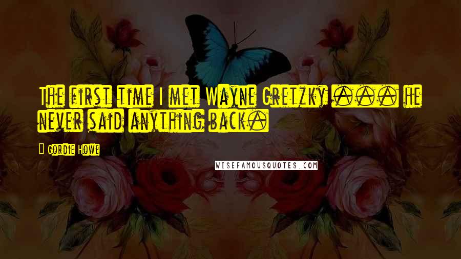 Gordie Howe Quotes: The first time I met Wayne Gretzky ... he never said anything back.