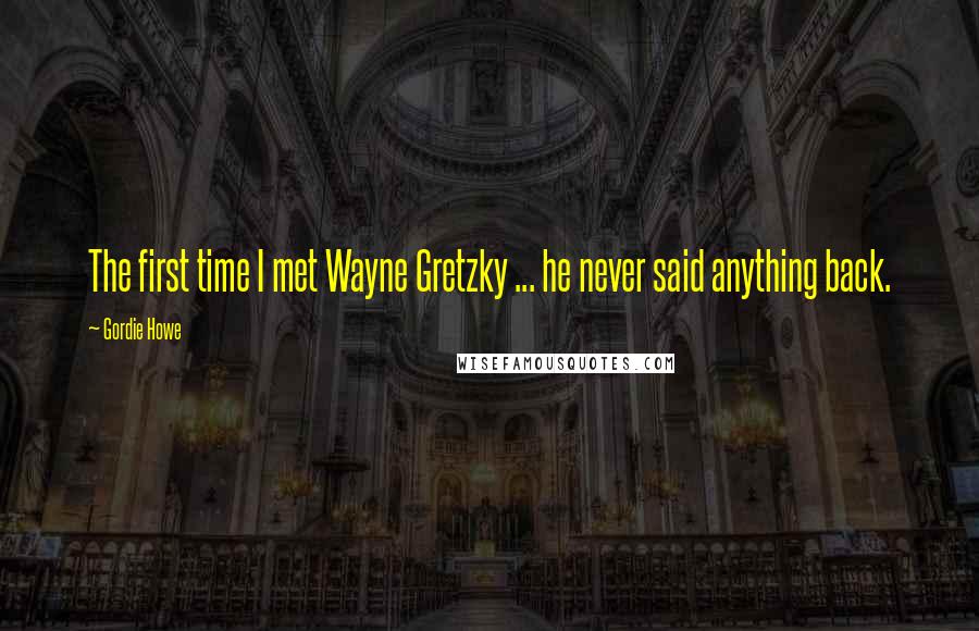 Gordie Howe Quotes: The first time I met Wayne Gretzky ... he never said anything back.