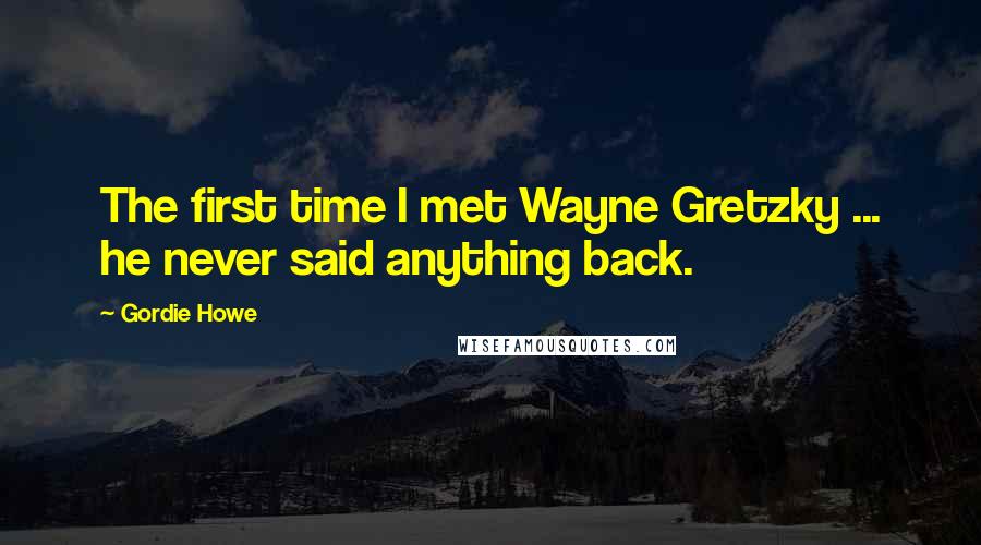 Gordie Howe Quotes: The first time I met Wayne Gretzky ... he never said anything back.