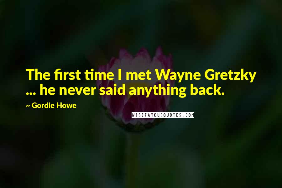 Gordie Howe Quotes: The first time I met Wayne Gretzky ... he never said anything back.