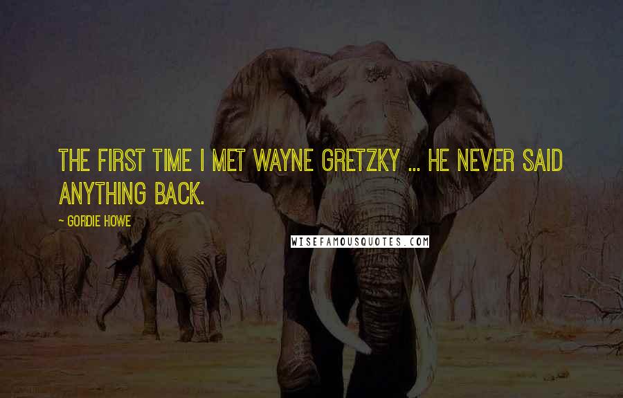 Gordie Howe Quotes: The first time I met Wayne Gretzky ... he never said anything back.